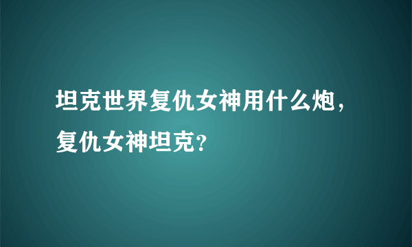 坦克世界复仇女神用什么炮，复仇女神坦克？