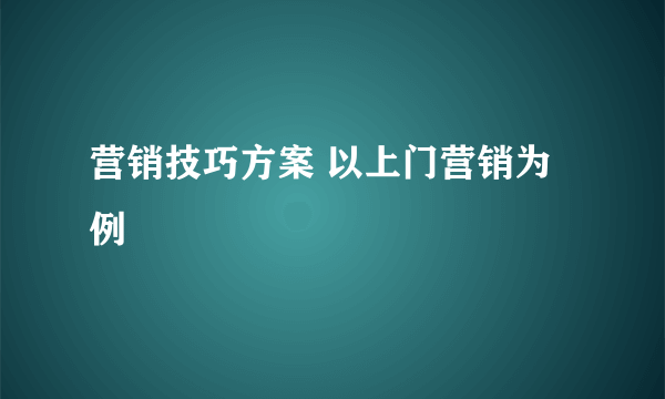 营销技巧方案 以上门营销为例