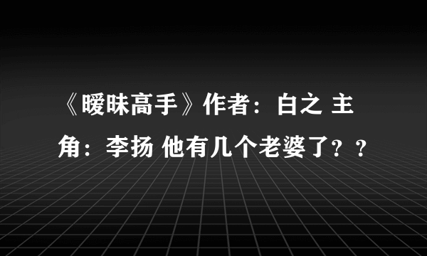 《暧昧高手》作者：白之 主角：李扬 他有几个老婆了？？