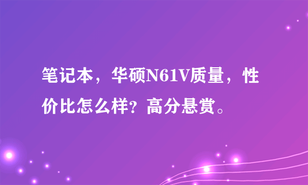 笔记本，华硕N61V质量，性价比怎么样？高分悬赏。