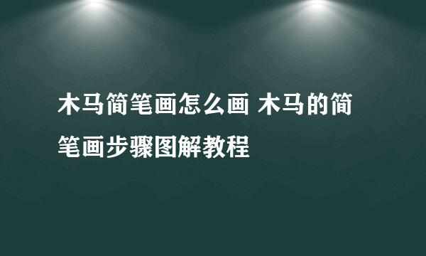 木马简笔画怎么画 木马的简笔画步骤图解教程