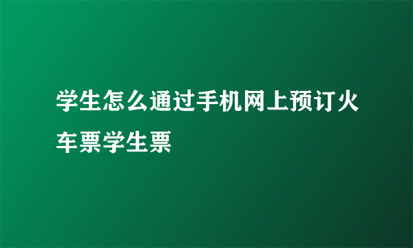 学生怎么通过手机网上预订火车票学生票