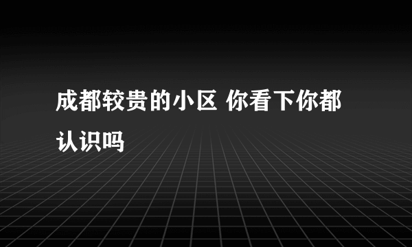 成都较贵的小区 你看下你都认识吗