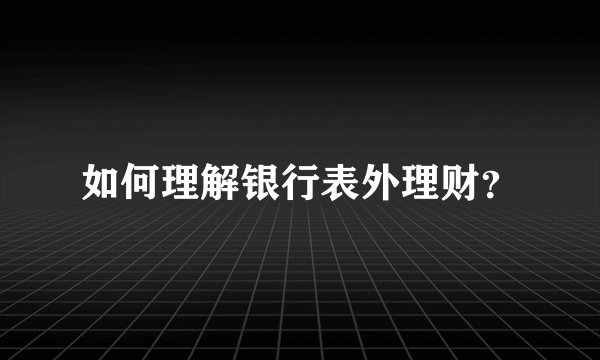 如何理解银行表外理财？