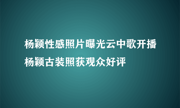 杨颖性感照片曝光云中歌开播杨颖古装照获观众好评