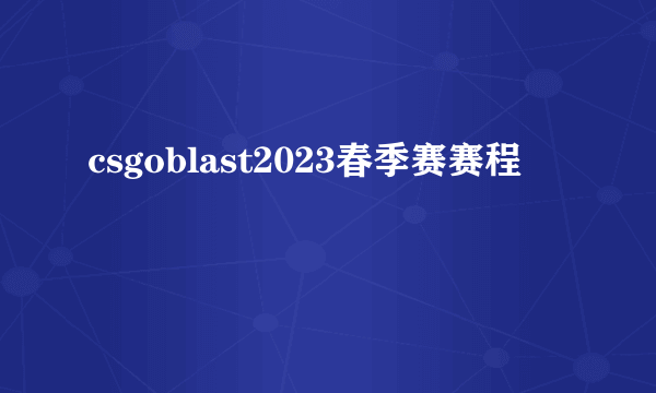 csgoblast2023春季赛赛程