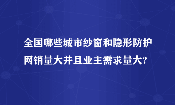 全国哪些城市纱窗和隐形防护网销量大并且业主需求量大?