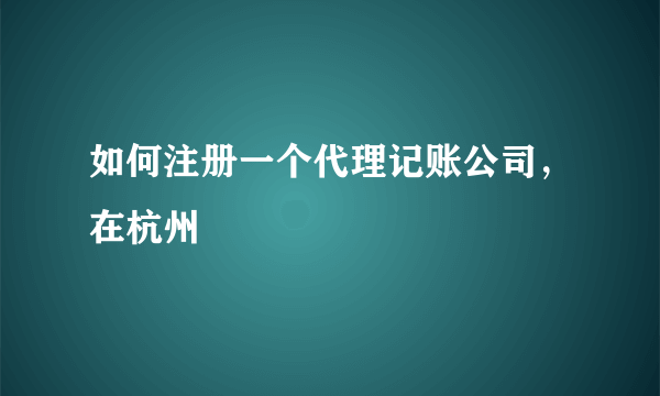 如何注册一个代理记账公司，在杭州