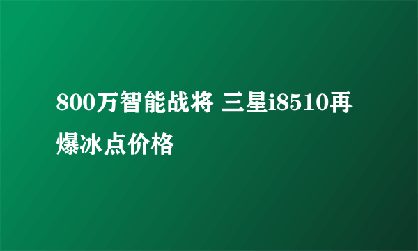 800万智能战将 三星i8510再爆冰点价格