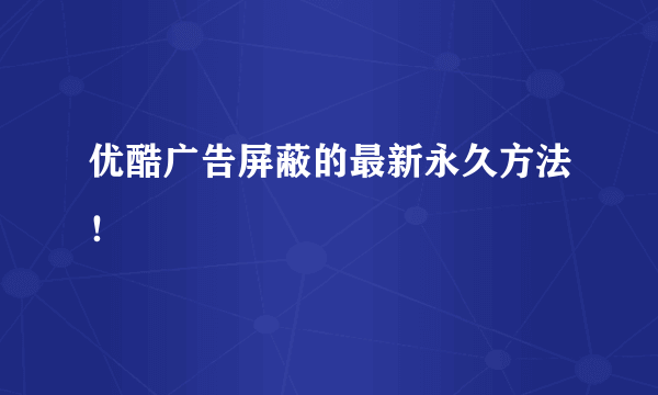 优酷广告屏蔽的最新永久方法！