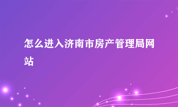 怎么进入济南市房产管理局网站