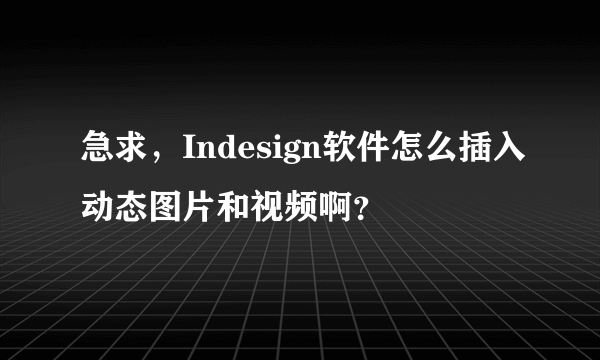 急求，Indesign软件怎么插入动态图片和视频啊？