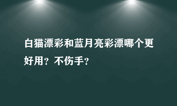 白猫漂彩和蓝月亮彩漂哪个更好用？不伤手？