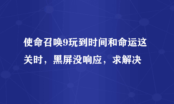 使命召唤9玩到时间和命运这关时，黑屏没响应，求解决