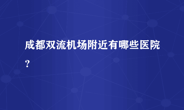 成都双流机场附近有哪些医院？