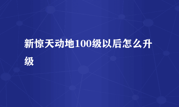 新惊天动地100级以后怎么升级