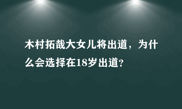 木村拓哉大女儿将出道，为什么会选择在18岁出道？