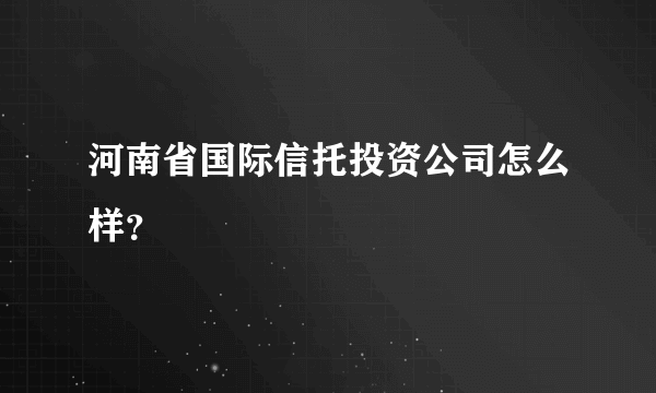 河南省国际信托投资公司怎么样？