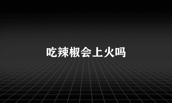 吃辣椒会上火吗