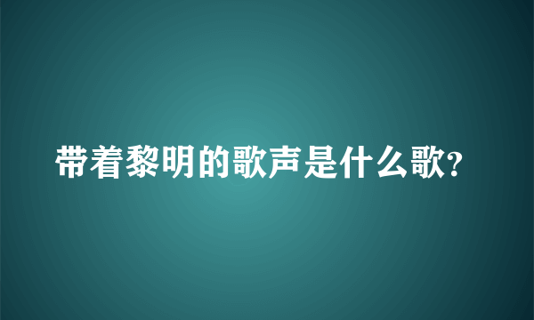 带着黎明的歌声是什么歌？