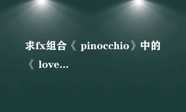 求fx组合《 pinocchio》中的《 love》那首歌！！！谢谢