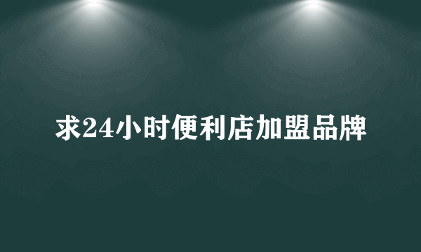 求24小时便利店加盟品牌