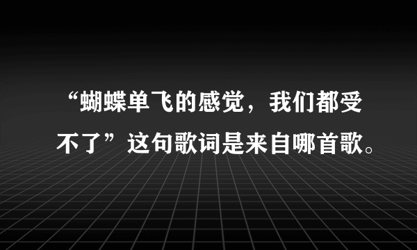 “蝴蝶单飞的感觉，我们都受不了”这句歌词是来自哪首歌。