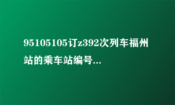 95105105订z392次列车福州站的乘车站编号是多少？