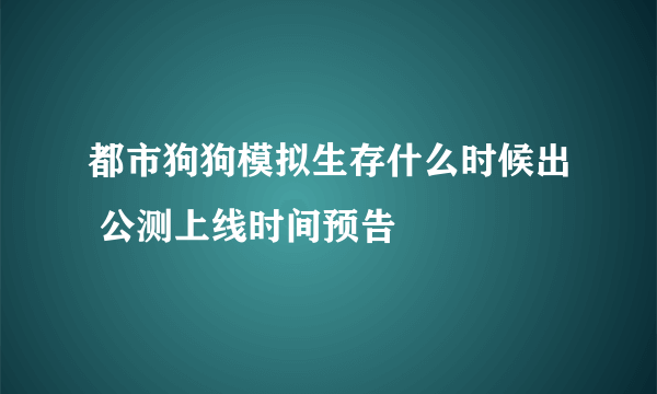 都市狗狗模拟生存什么时候出 公测上线时间预告