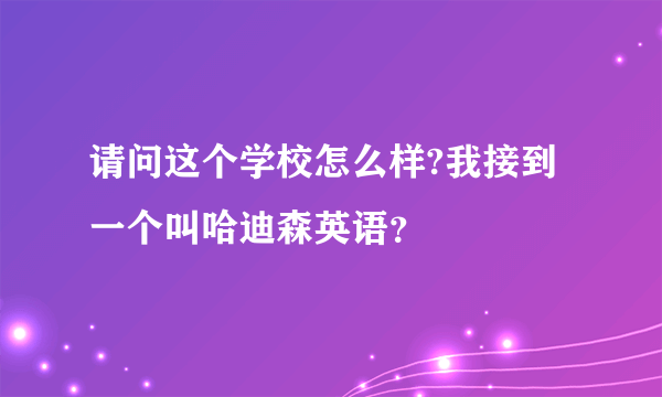 请问这个学校怎么样?我接到一个叫哈迪森英语？