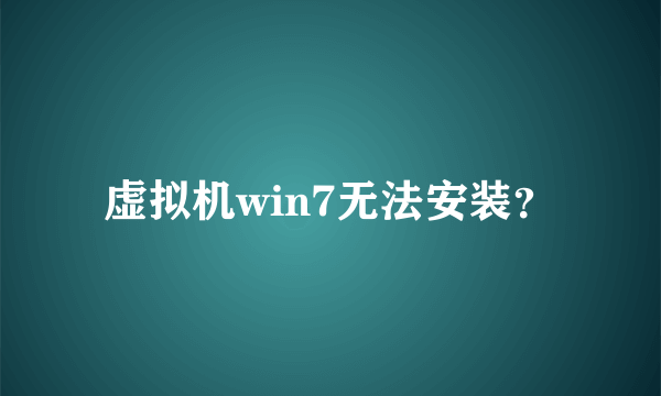 虚拟机win7无法安装？