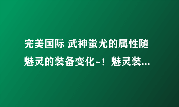 完美国际 武神蚩尤的属性随魅灵的装备变化~！魅灵装备越好，武神蚩尤的属性越高？