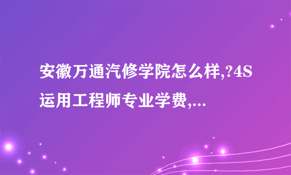 安徽万通汽修学院怎么样,?4S运用工程师专业学费,?每个月的生活费是多少?