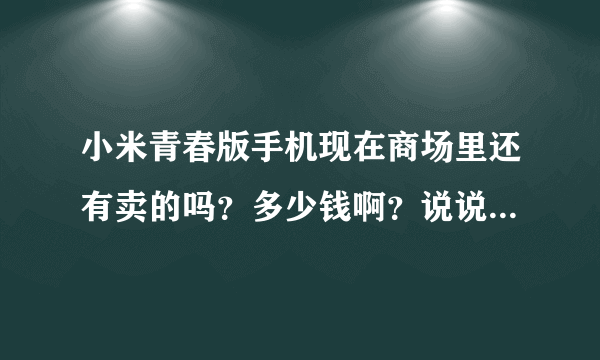 小米青春版手机现在商场里还有卖的吗？多少钱啊？说说它的好用和不好用。