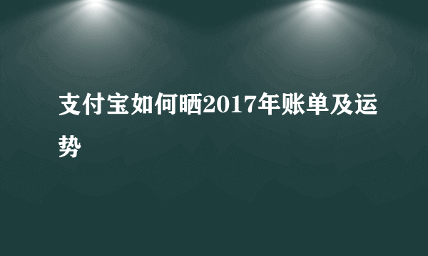 支付宝如何晒2017年账单及运势