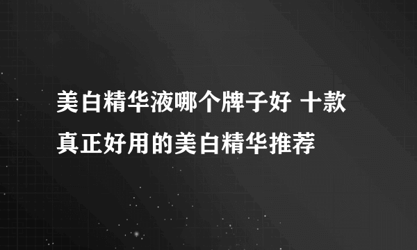 美白精华液哪个牌子好 十款真正好用的美白精华推荐