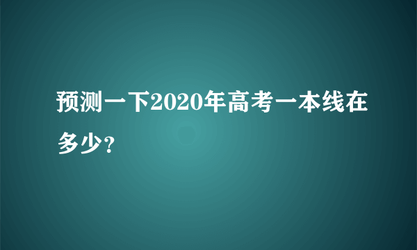 预测一下2020年高考一本线在多少？