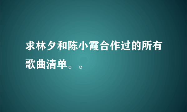 求林夕和陈小霞合作过的所有歌曲清单。。