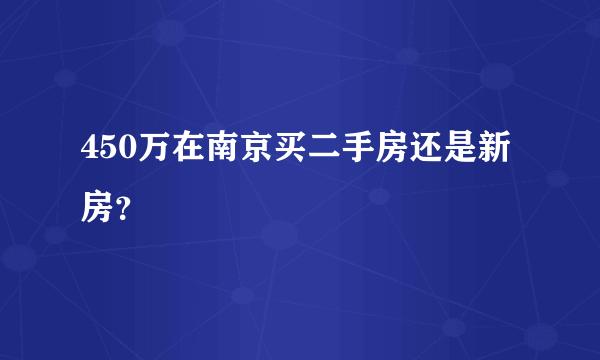 450万在南京买二手房还是新房？