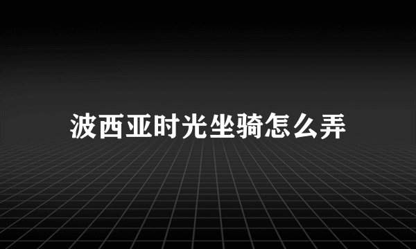 波西亚时光坐骑怎么弄