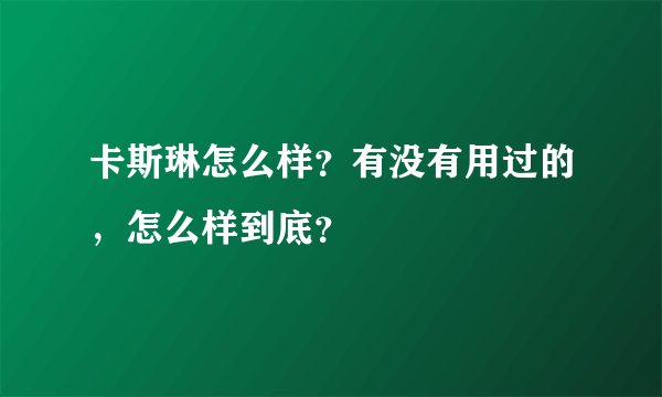 卡斯琳怎么样？有没有用过的，怎么样到底？