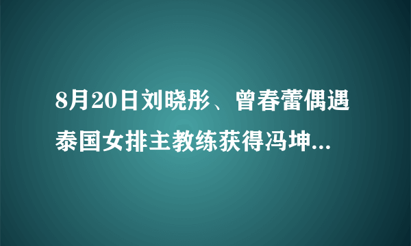 8月20日刘晓彤、曾春蕾偶遇泰国女排主教练获得冯坤怀孕的消息，对此事你怎么看？