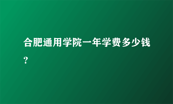 合肥通用学院一年学费多少钱？