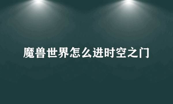 魔兽世界怎么进时空之门