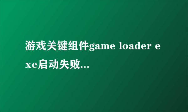 游戏关键组件game loader exe启动失败什么意思