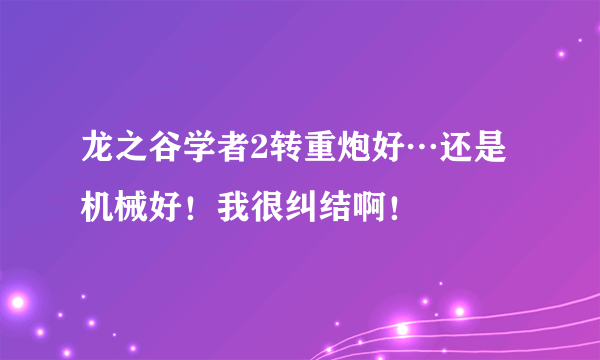 龙之谷学者2转重炮好…还是机械好！我很纠结啊！