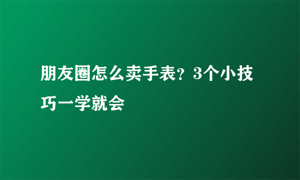 朋友圈怎么卖手表？3个小技巧一学就会