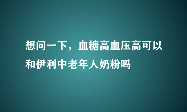 想问一下，血糖高血压高可以和伊利中老年人奶粉吗