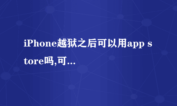 iPhone越狱之后可以用app store吗,可以在里头下载软件或者更新软件吗?我所有的软件都是