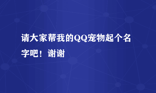 请大家帮我的QQ宠物起个名字吧！谢谢